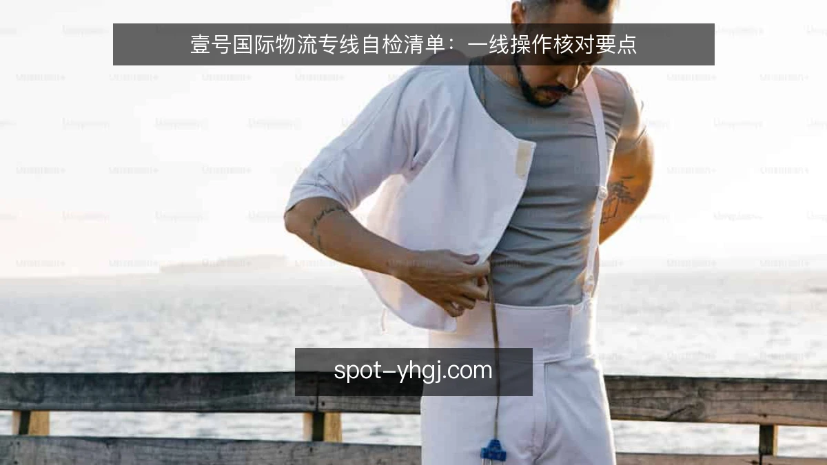 壹号国际物流专线自检清单:一线操作核对要点