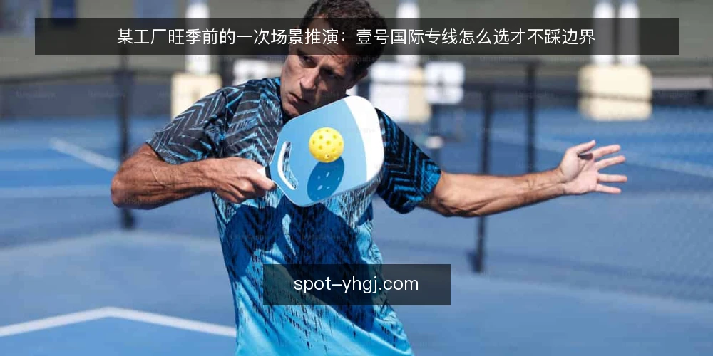 某工厂旺季前的一次场景推演:壹号国际专线怎么选才不踩边界 — 场景:旺季前两周的出货压力 配图